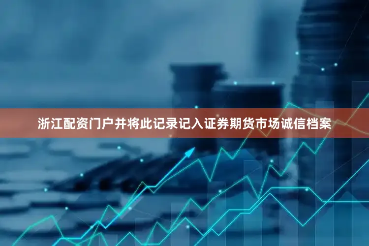 浙江配资门户并将此记录记入证券期货市场诚信档案