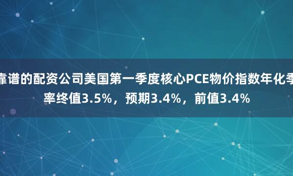 靠谱的配资公司美国第一季度核心PCE物价指数年化季率终值3.5%，预期3.4%，前值3.4%