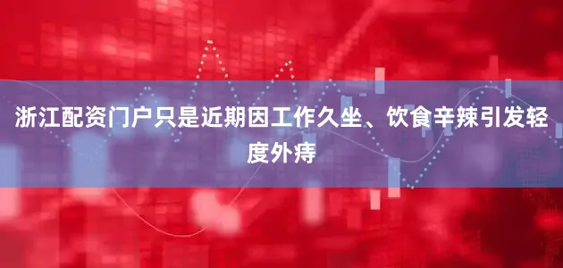 浙江配资门户只是近期因工作久坐、饮食辛辣引发轻度外痔