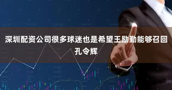 深圳配资公司很多球迷也是希望王励勤能够召回孔令辉