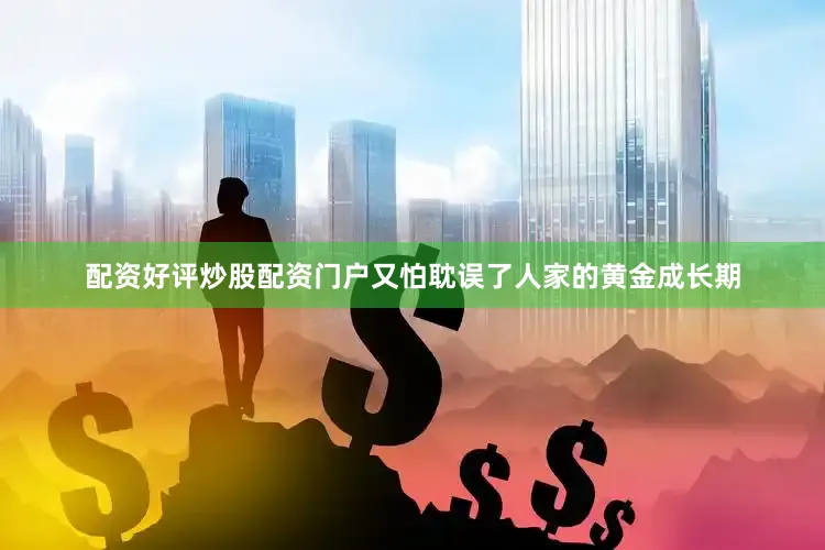 配资好评炒股配资门户又怕耽误了人家的黄金成长期