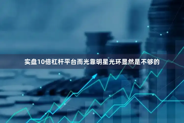 实盘10倍杠杆平台而光靠明星光环显然是不够的