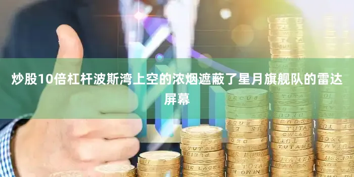 炒股10倍杠杆波斯湾上空的浓烟遮蔽了星月旗舰队的雷达屏幕