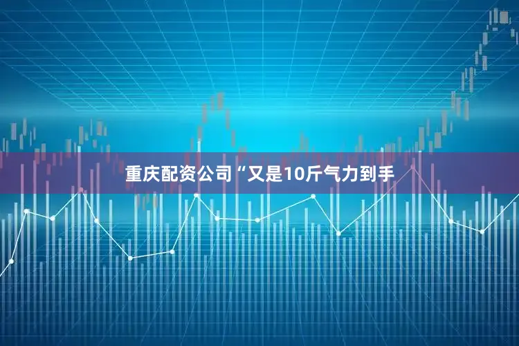 重庆配资公司“又是10斤气力到手