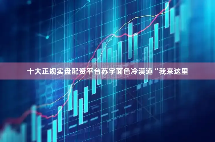十大正规实盘配资平台苏宇面色冷漠道“我来这里