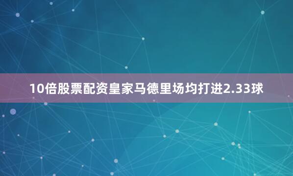 10倍股票配资皇家马德里场均打进2.33球