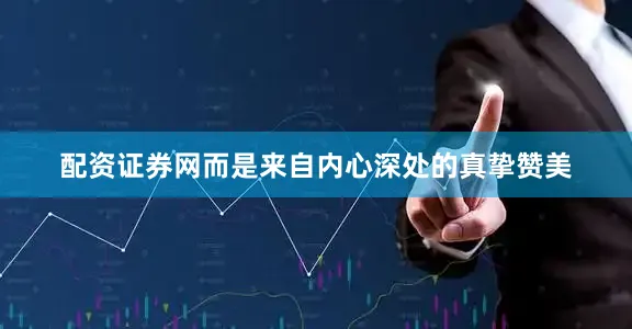 配资证券网而是来自内心深处的真挚赞美