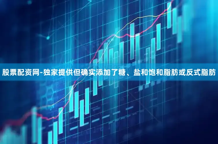 股票配资网-独家提供但确实添加了糖、盐和饱和脂肪或反式脂肪