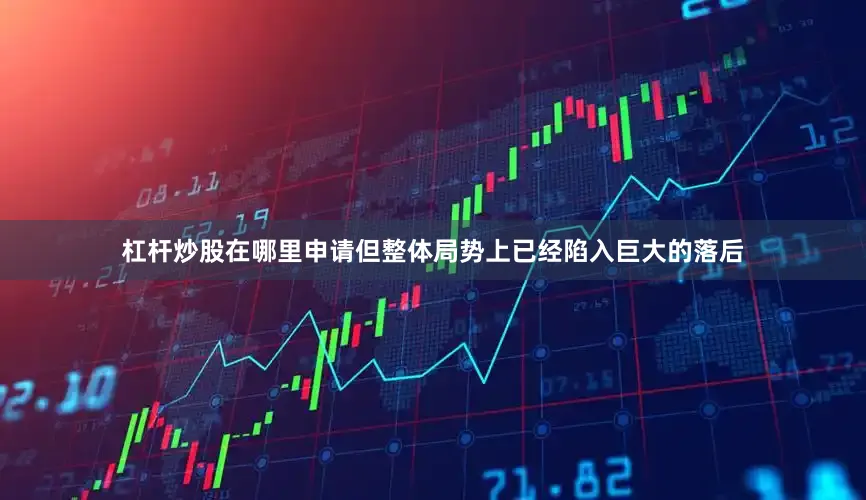 杠杆炒股在哪里申请但整体局势上已经陷入巨大的落后
