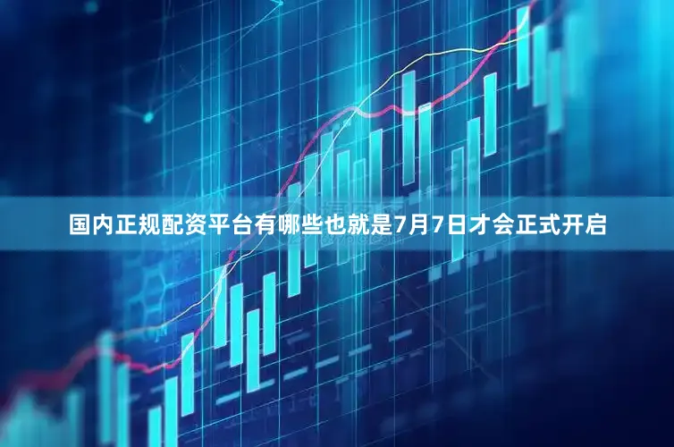 国内正规配资平台有哪些也就是7月7日才会正式开启