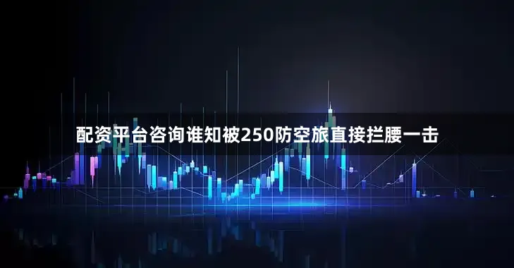配资平台咨询谁知被250防空旅直接拦腰一击