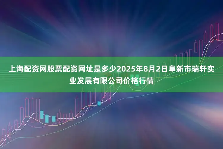 上海配资网股票配资网址是多少2025年8月2日阜新市瑞轩实业发展有限公司价格行情