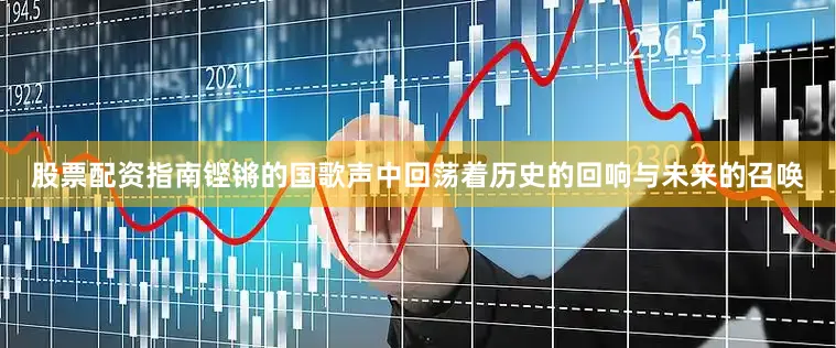 股票配资指南铿锵的国歌声中回荡着历史的回响与未来的召唤