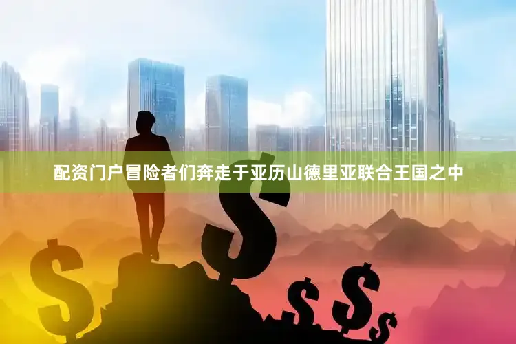 配资门户冒险者们奔走于亚历山德里亚联合王国之中