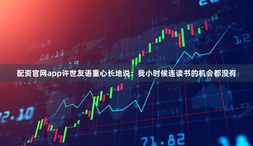 配资官网app许世友语重心长地说：我小时候连读书的机会都没有