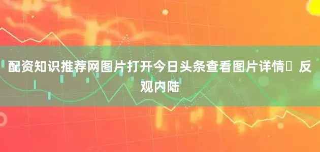 配资知识推荐网图片打开今日头条查看图片详情​反观内陆