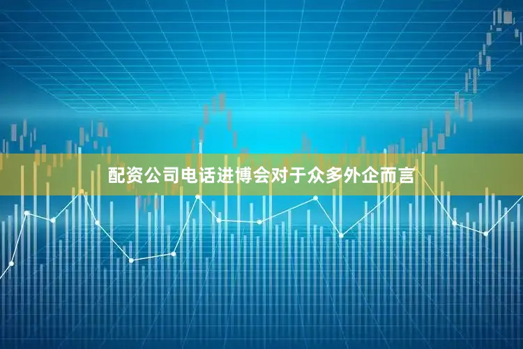 配资公司电话进博会对于众多外企而言