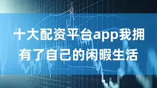 十大配资平台app我拥有了自己的闲暇生活