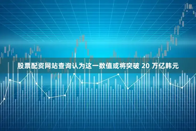 股票配资网站查询认为这一数值或将突破 20 万亿韩元