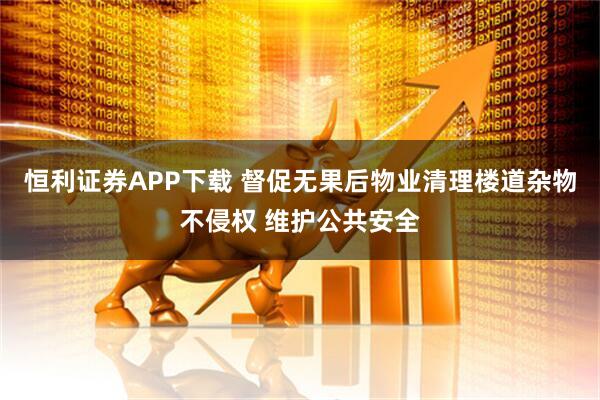 恒利证券APP下载 督促无果后物业清理楼道杂物不侵权 维护公共安全