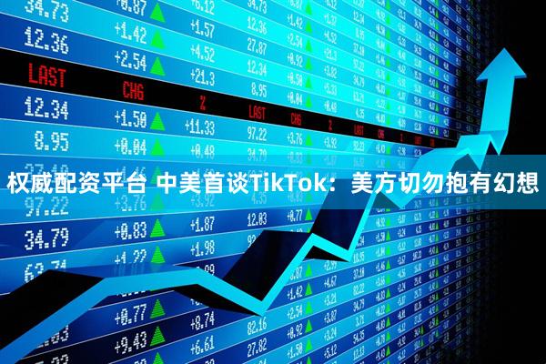 权威配资平台 中美首谈TikTok：美方切勿抱有幻想
