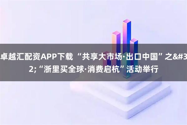 卓越汇配资APP下载 “共享大市场·出口中国”之 “浙里买全球·消费启杭”活动举行