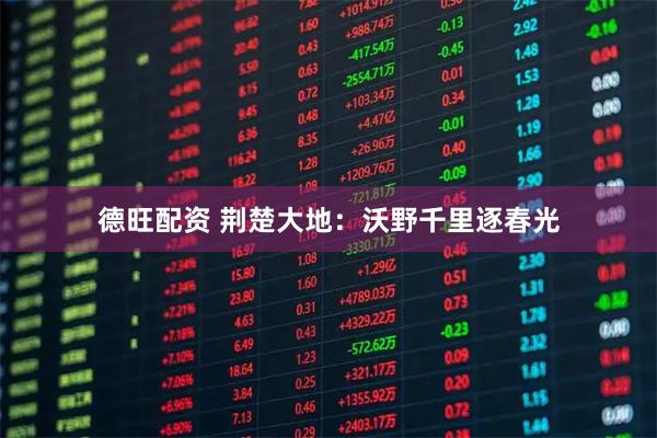 德旺配资 荆楚大地：沃野千里逐春光