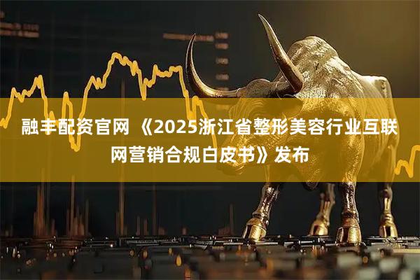 融丰配资官网 《2025浙江省整形美容行业互联网营销合规白皮书》发布