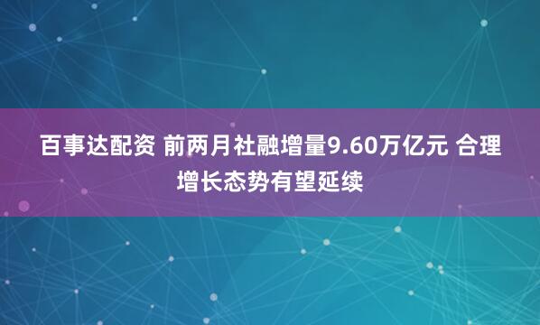 百事达配资 前两月社融增量9.60万亿元 合理增长态势有望延续