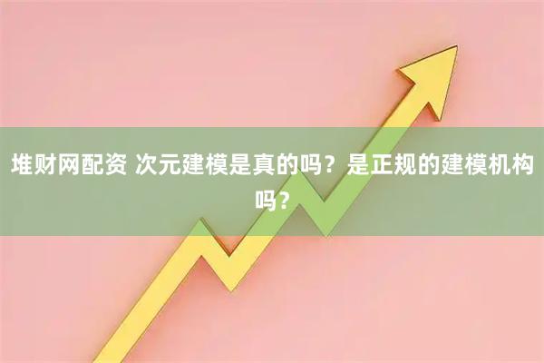 堆财网配资 次元建模是真的吗？是正规的建模机构吗？
