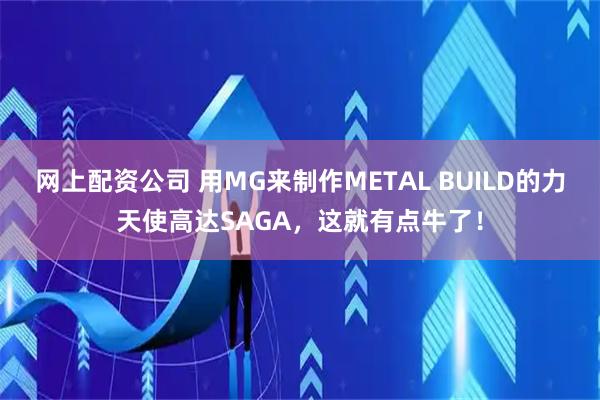 网上配资公司 用MG来制作METAL BUILD的力天使高达SAGA，这就有点牛了！