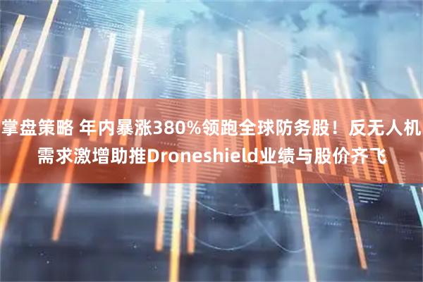 掌盘策略 年内暴涨380%领跑全球防务股！反无人机需求激增助推Droneshield业绩与股价齐飞