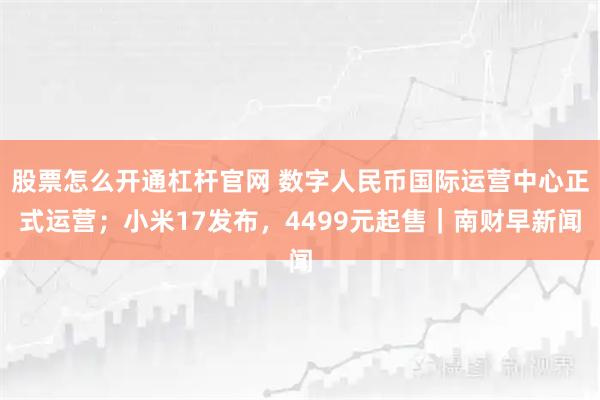 股票怎么开通杠杆官网 数字人民币国际运营中心正式运营；小米17发布，4499元起售｜南财早新闻