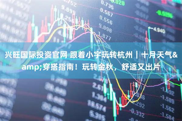 兴旺国际投资官网 跟着小宇玩转杭州｜十月天气&穿搭指南！玩转金秋，舒适又出片