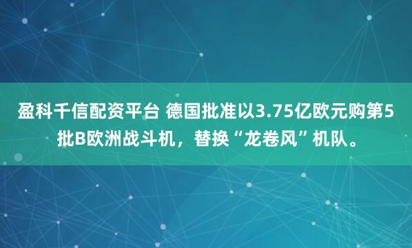 盈科千信配资平台 德国批准以3.75亿欧元购第5批B欧洲战斗机，替换“龙卷风”机队。