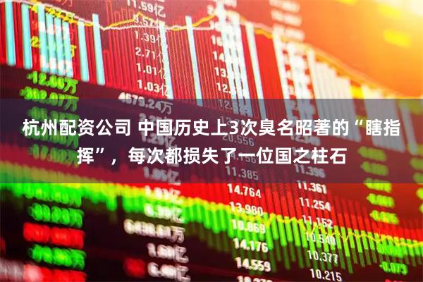杭州配资公司 中国历史上3次臭名昭著的“瞎指挥”，每次都损失了一位国之柱石