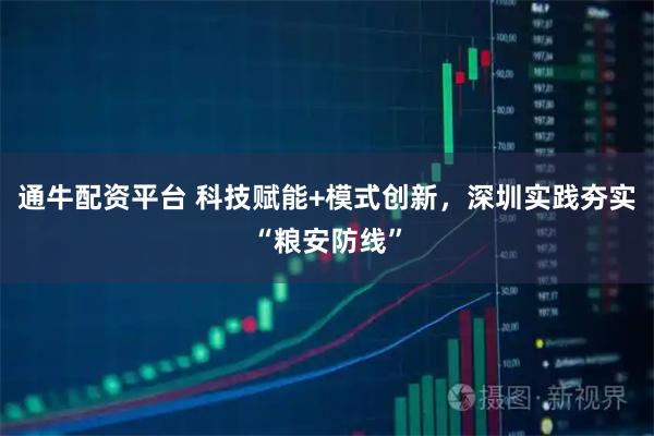 通牛配资平台 科技赋能+模式创新，深圳实践夯实“粮安防线”