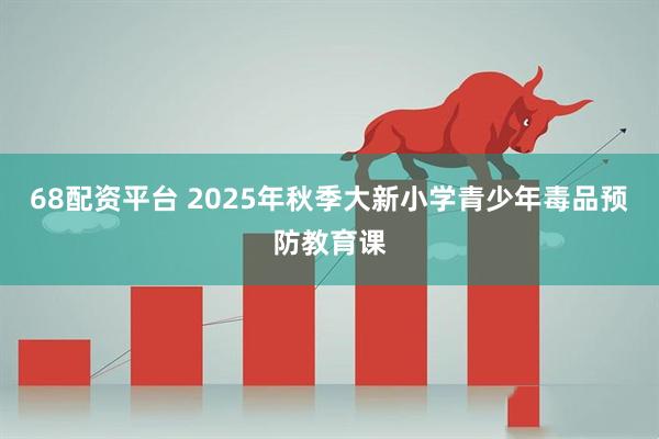 68配资平台 2025年秋季大新小学青少年毒品预防教育课