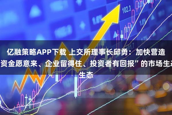 亿融策略APP下载 上交所理事长邱勇：加快营造“资金愿意来、企业留得住、投资者有回报”的市场生态