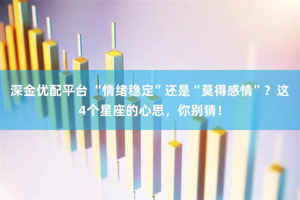 深金优配平台 “情绪稳定”还是“莫得感情”？这4个星座的心思，你别猜！