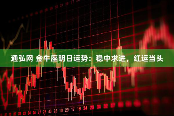 通弘网 金牛座明日运势：稳中求进，红运当头