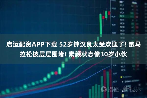 启运配资APP下载 52岁钟汉良太受欢迎了! 跑马拉松被层层围堵! 素颜状态像30岁小伙