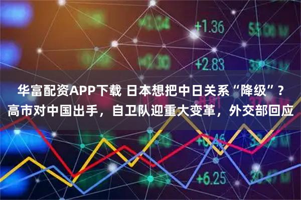 华富配资APP下载 日本想把中日关系“降级”？高市对中国出手，自卫队迎重大变革，外交部回应