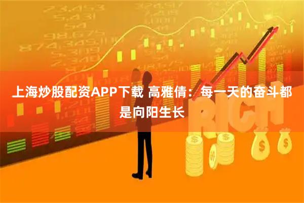 上海炒股配资APP下载 高雅倩：每一天的奋斗都是向阳生长