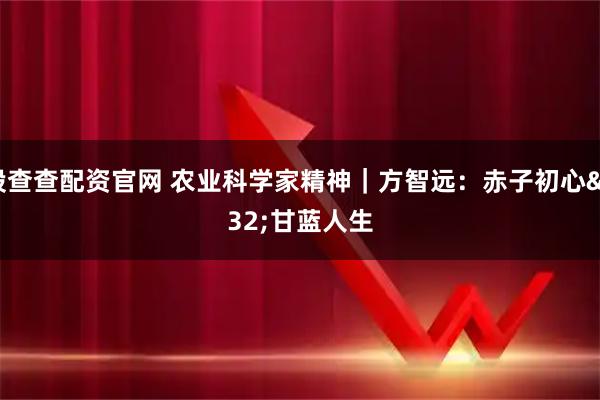 股查查配资官网 农业科学家精神｜方智远：赤子初心 甘蓝人生