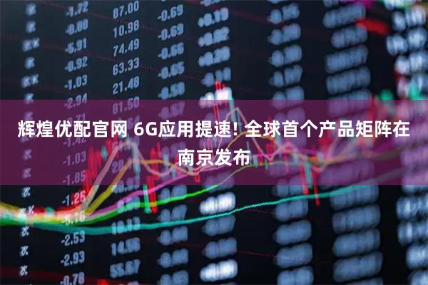 辉煌优配官网 6G应用提速! 全球首个产品矩阵在南京发布