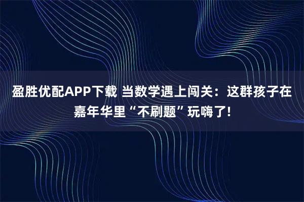 盈胜优配APP下载 当数学遇上闯关：这群孩子在嘉年华里“不刷题”玩嗨了!