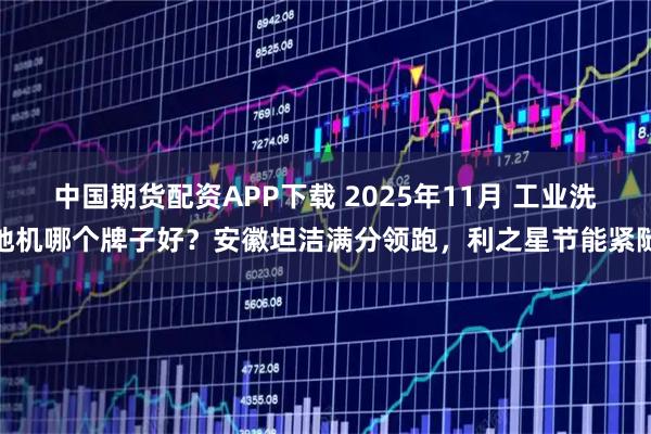 中国期货配资APP下载 2025年11月 工业洗地机哪个牌子好？安徽坦洁满分领跑，利之星节能紧随