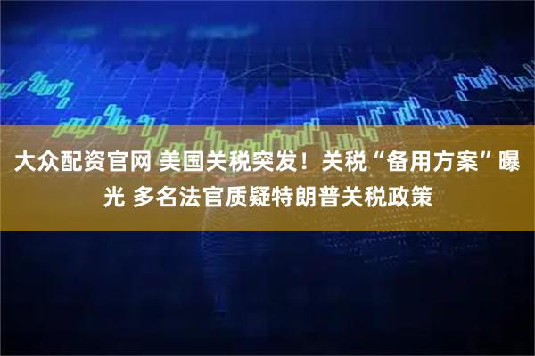 大众配资官网 美国关税突发！关税“备用方案”曝光 多名法官质疑特朗普关税政策