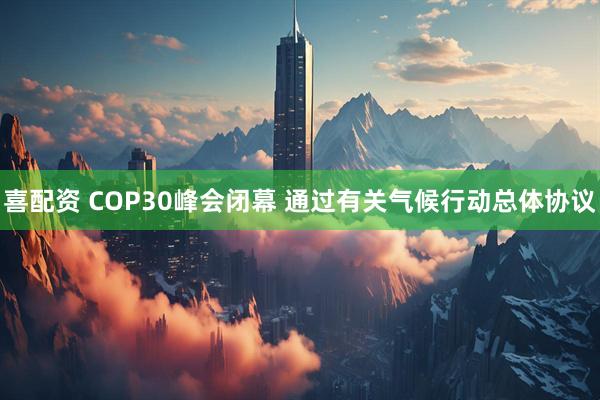 喜配资 COP30峰会闭幕 通过有关气候行动总体协议